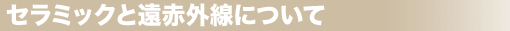 セラミックと遠赤外線について セラミックと遠赤外線について