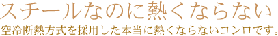 スチールなのに熱くならない
